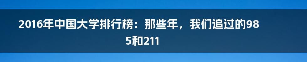 2016年中国大学排行榜:那些年,我们追过的985和211