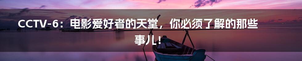 CCTV-6:电影爱好者的天堂,你必须了解的那些事儿!