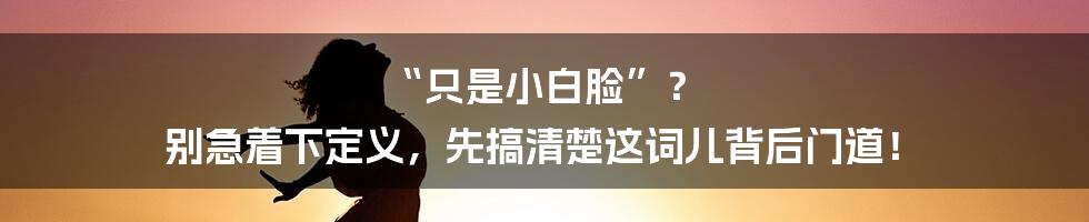 “只是小白脸”? 别急着下定义,先搞清楚这词儿背后门道!