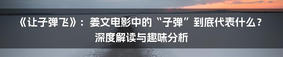 《让子弹飞》:姜文电影中的“子弹”到底代表什么?深度解读与趣味分析