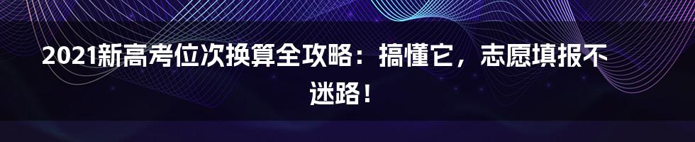 2021新高考位次换算全攻略:搞懂它,志愿填报不迷路!