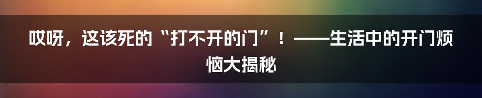 哎呀,这该死的“打不开的门”!——生活中的开门烦恼大揭秘