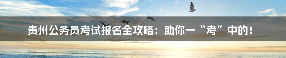 贵州公务员考试报名全攻略：助你一“考”中的！