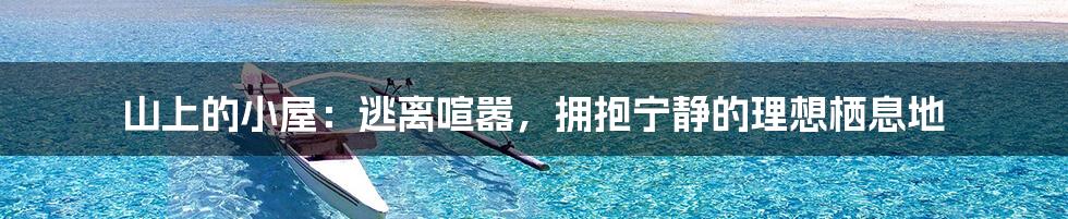 山上的小屋:逃离喧嚣,拥抱宁静的理想栖息地