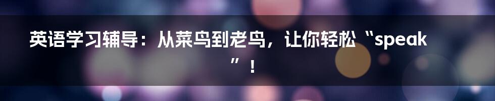 英语学习辅导：从菜鸟到老鸟，让你轻松“speak”！