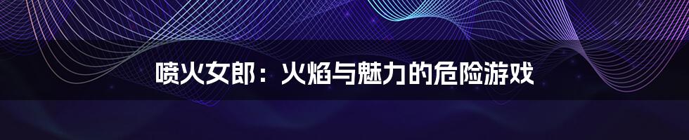喷火女郎:火焰与魅力的危险游戏