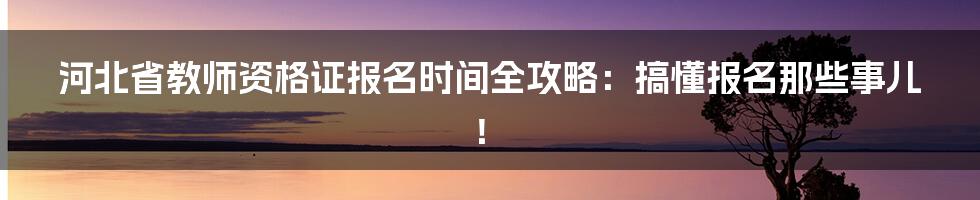 河北省教师资格证报名时间全攻略:搞懂报名那些事儿!