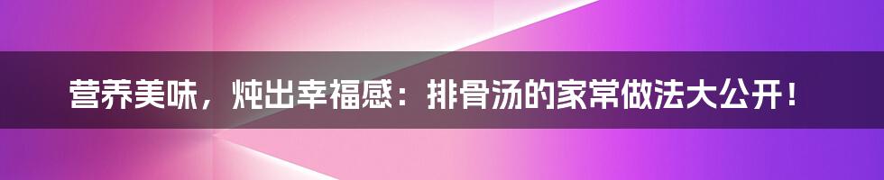 营养美味,炖出幸福感:排骨汤的家常做法大公开!