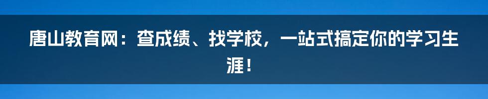 唐山教育网:查成绩、找学校,一站式搞定你的学习生涯!