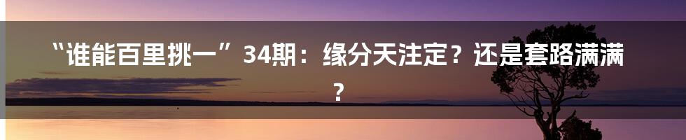 “谁能百里挑一”34期:缘分天注定?还是套路满满?