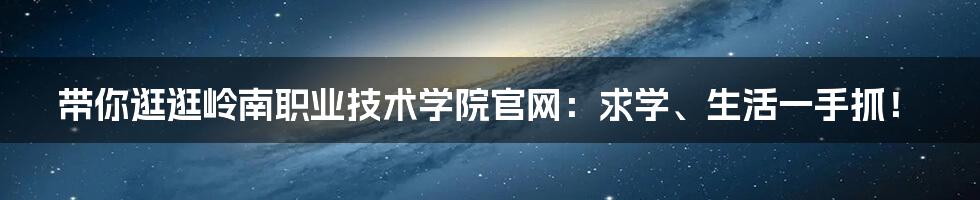 带你逛逛岭南职业技术学院官网:求学、生活一手抓!