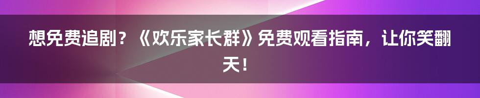 想免费追剧?《欢乐家长群》免费观看指南,让你笑翻天!
