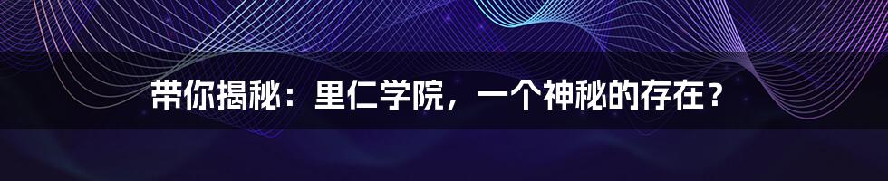 带你揭秘:里仁学院,一个神秘的存在?