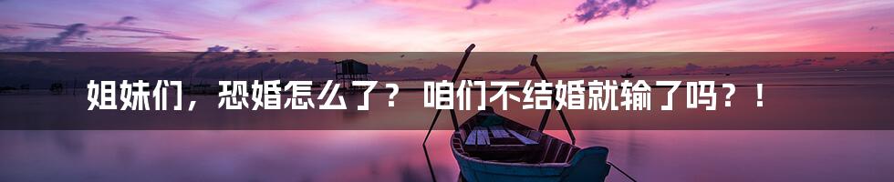 姐妹们,恐婚怎么了? 咱们不结婚就输了吗?!