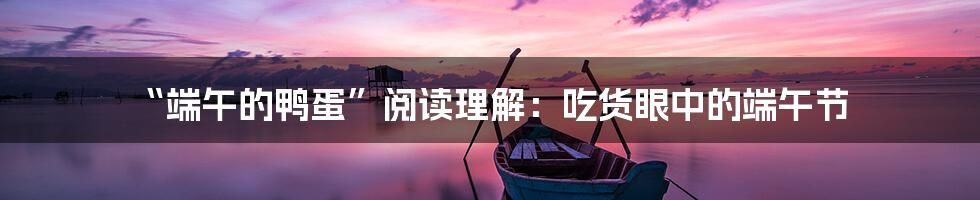 “端午的鸭蛋”阅读理解:吃货眼中的端午节