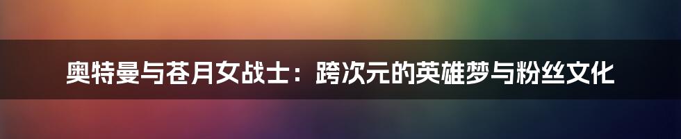 奥特曼与苍月女战士:跨次元的英雄梦与粉丝文化