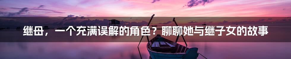 继母，一个充满误解的角色？聊聊她与继子女的故事