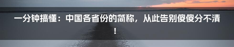 一分钟搞懂:中国各省份的简称,从此告别傻傻分不清!