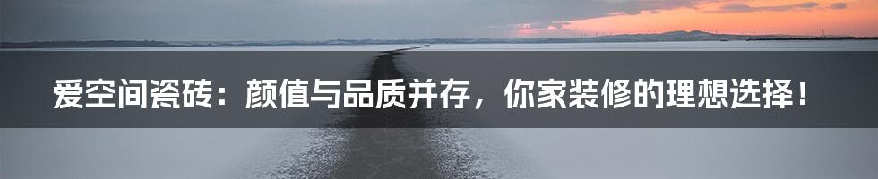 爱空间瓷砖：颜值与品质并存，你家装修的理想选择！