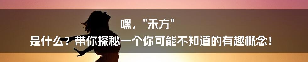 嘿，"禾方" 是什么？带你探秘一个你可能不知道的有趣概念！