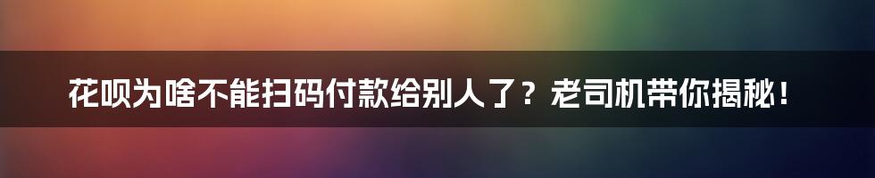 花呗为啥不能扫码付款给别人了?老司机带你揭秘!
