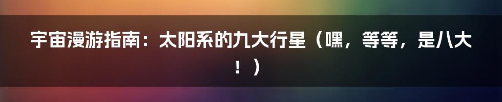 宇宙漫游指南：太阳系的九大行星（嘿，等等，是八大！）