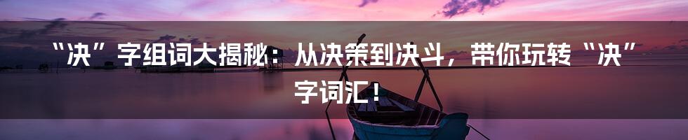 “决”字组词大揭秘：从决策到决斗，带你玩转“决”字词汇！