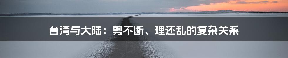 台湾与大陆:剪不断、理还乱的复杂关系