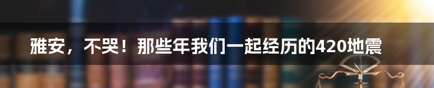 雅安,不哭!那些年我们一起经历的420地震