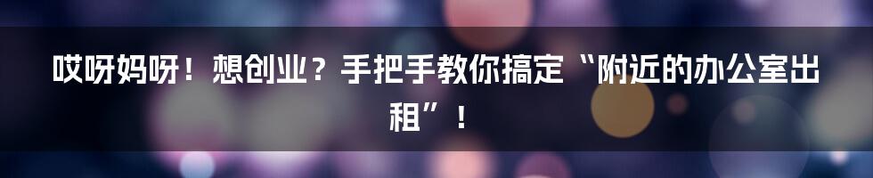 哎呀妈呀!想创业?手把手教你搞定“附近的办公室出租”!