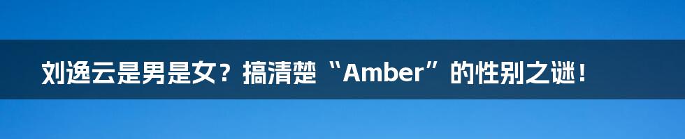 刘逸云是男是女?搞清楚“Amber”的性别之谜!