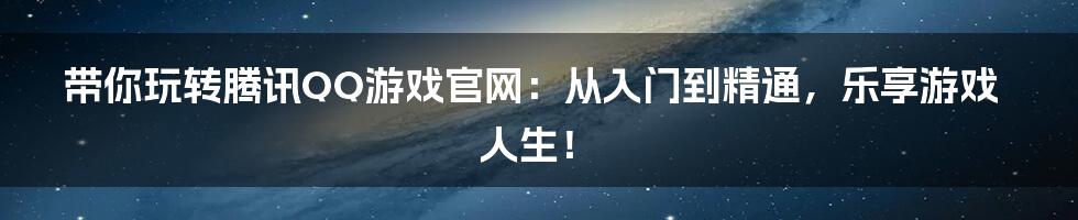 带你玩转腾讯QQ游戏官网：从入门到精通，乐享游戏人生！