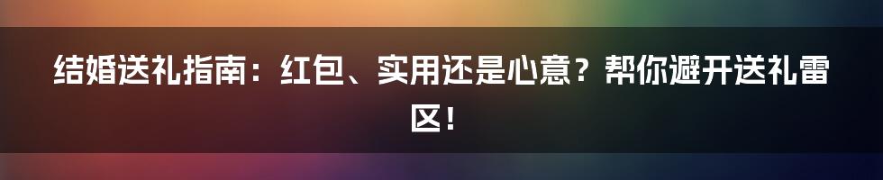 结婚送礼指南:红包、实用还是心意?帮你避开送礼雷区!