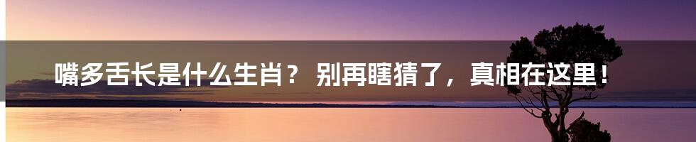 嘴多舌长是什么生肖? 别再瞎猜了,真相在这里!