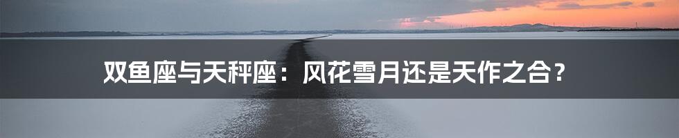 双鱼座与天秤座:风花雪月还是天作之合?