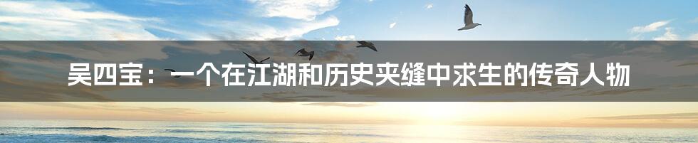 吴四宝:一个在江湖和历史夹缝中求生的传奇人物