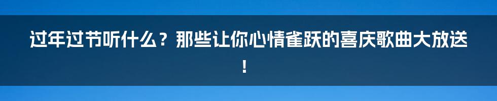 过年过节听什么?那些让你心情雀跃的喜庆歌曲大放送!