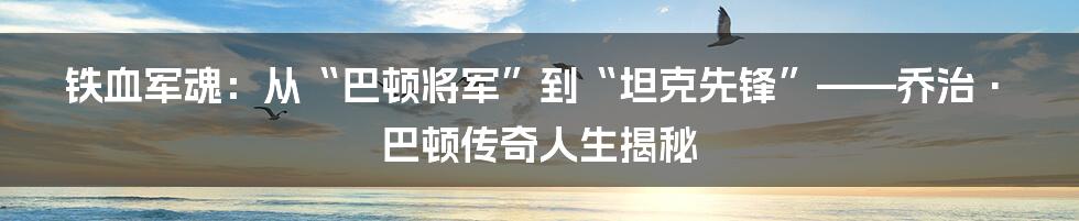 铁血军魂:从“巴顿将军”到“坦克先锋”——乔治·巴顿传奇人生揭秘