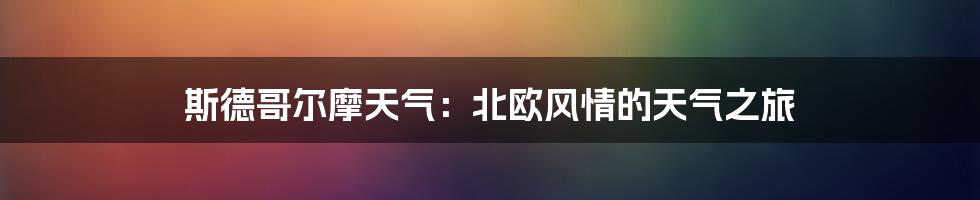 斯德哥尔摩天气：北欧风情的天气之旅