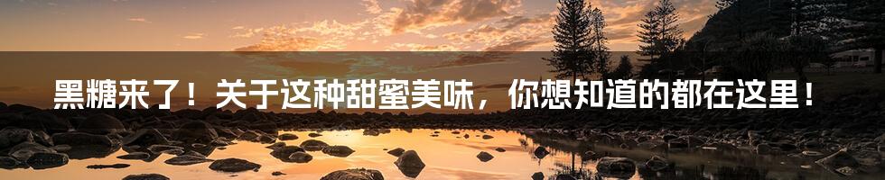黑糖来了！关于这种甜蜜美味，你想知道的都在这里！