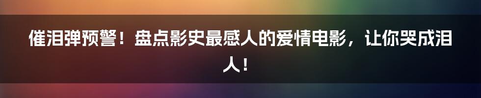 催泪弹预警!盘点影史最感人的爱情电影,让你哭成泪人!