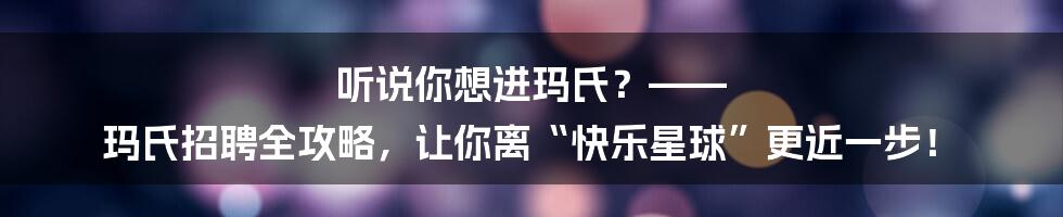 听说你想进玛氏？—— 玛氏招聘全攻略，让你离“快乐星球”更近一步！