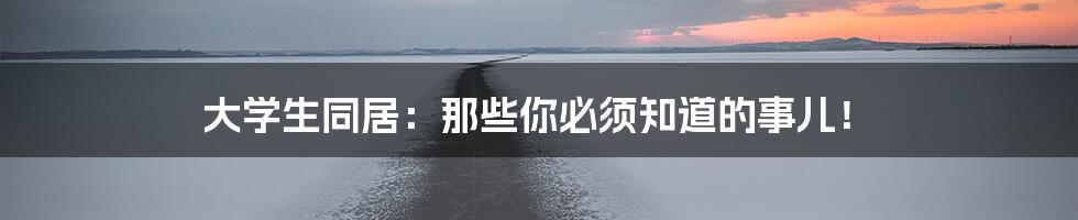 大学生同居：那些你必须知道的事儿！