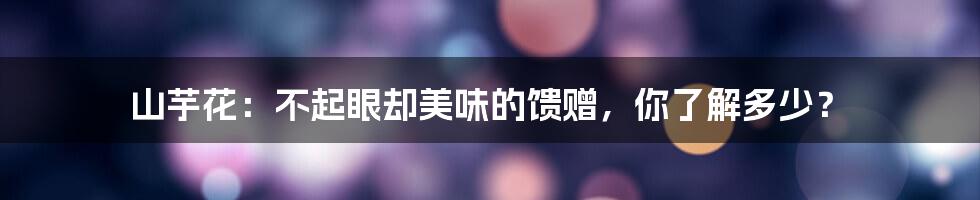 山芋花：不起眼却美味的馈赠，你了解多少？