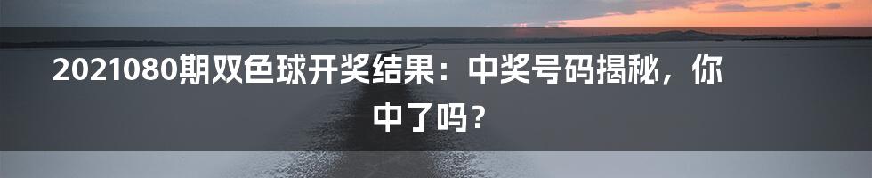 2021080期双色球开奖结果:中奖号码揭秘,你中了吗?