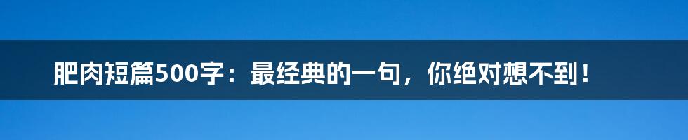 肥肉短篇500字:最经典的一句,你绝对想不到!