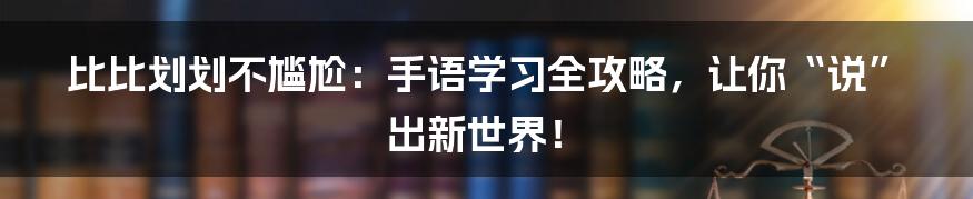 比比划划不尴尬：手语学习全攻略，让你“说”出新世界！