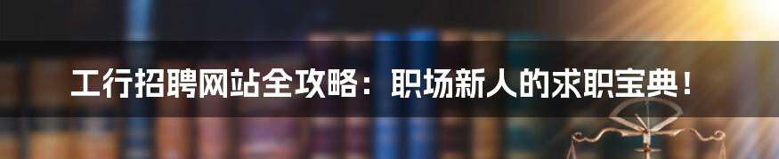 工行招聘网站全攻略:职场新人的求职宝典!