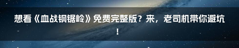 想看《血战钢锯岭》免费完整版?来,老司机带你避坑!