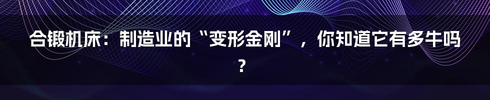 合锻机床：制造业的“变形金刚”，你知道它有多牛吗？